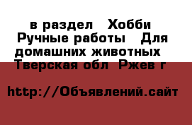  в раздел : Хобби. Ручные работы » Для домашних животных . Тверская обл.,Ржев г.